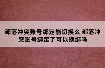 部落冲突账号绑定能切换么 部落冲突账号绑定了可以换绑吗